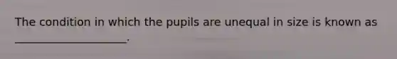 The condition in which the pupils are unequal in size is known as ____________________.