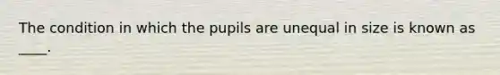 The condition in which the pupils are unequal in size is known as ____.