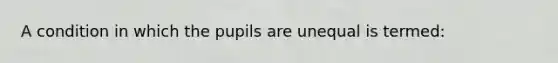 A condition in which the pupils are unequal is termed: