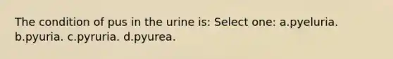 The condition of pus in the urine is: Select one: a.pyeluria. b.pyuria. c.pyruria. d.pyurea.