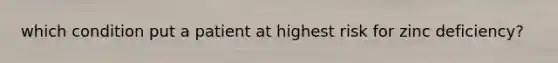 which condition put a patient at highest risk for zinc deficiency?