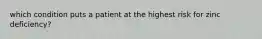 which condition puts a patient at the highest risk for zinc deficiency?