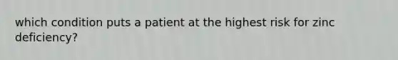 which condition puts a patient at the highest risk for zinc deficiency?