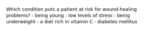 Which condition puts a patient at risk for wound-healing problems? - being young - low levels of stress - being underweight - a diet rich in vitamin C - diabetes mellitus