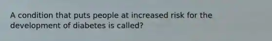 A condition that puts people at increased risk for the development of diabetes is called?