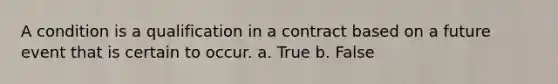 A condition is a qualification in a contract based on a future event that is certain to occur. a. True b. False