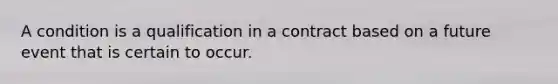 A condition is a qualification in a contract based on a future event that is certain to occur.