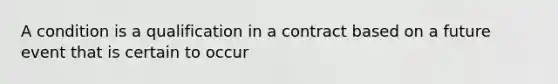 A condition is a qualification in a contract based on a future event that is certain to occur