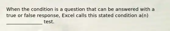 When the condition is a question that can be answered with a true or false response, Excel calls this stated condition a(n) _______________ test.