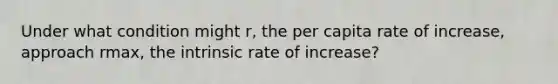 Under what condition might r, the per capita rate of increase, approach rmax, the intrinsic rate of increase?