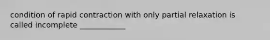 condition of rapid contraction with only partial relaxation is called incomplete ____________