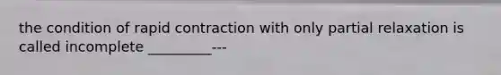 the condition of rapid contraction with only partial relaxation is called incomplete _________---