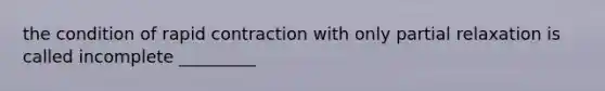 the condition of rapid contraction with only partial relaxation is called incomplete _________