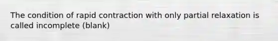 The condition of rapid contraction with only partial relaxation is called incomplete (blank)