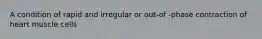 A condition of rapid and irregular or out-of -phase contraction of heart muscle cells