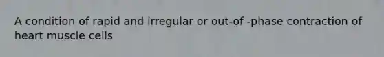 A condition of rapid and irregular or out-of -phase contraction of heart muscle cells