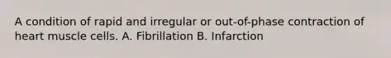 A condition of rapid and irregular or out-of-phase contraction of heart muscle cells. A. Fibrillation B. Infarction