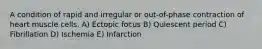 A condition of rapid and irregular or out-of-phase contraction of heart muscle cells. A) Ectopic focus B) Quiescent period C) Fibrillation D) Ischemia E) Infarction