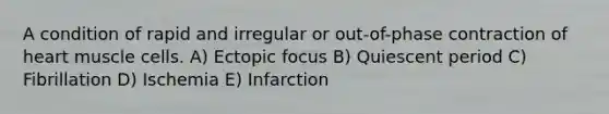 A condition of rapid and irregular or out-of-phase contraction of heart muscle cells. A) Ectopic focus B) Quiescent period C) Fibrillation D) Ischemia E) Infarction