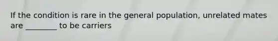 If the condition is rare in the general population, unrelated mates are ________ to be carriers