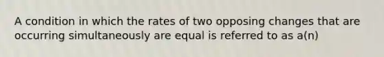 A condition in which the rates of two opposing changes that are occurring simultaneously are equal is referred to as a(n)