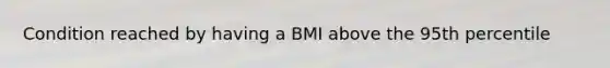 Condition reached by having a BMI above the 95th percentile