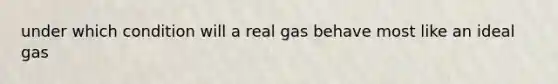 under which condition will a real gas behave most like an ideal gas