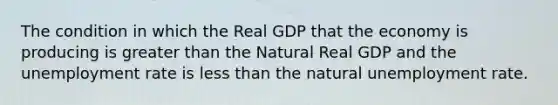 The condition in which the Real GDP that the economy is producing is greater than the Natural Real GDP and the unemployment rate is less than the natural unemployment rate.