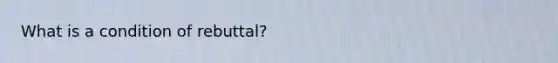 What is a condition of rebuttal?