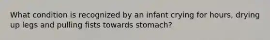 What condition is recognized by an infant crying for hours, drying up legs and pulling fists towards stomach?