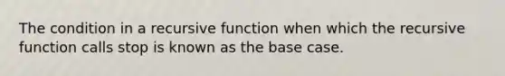 The condition in a recursive function when which the recursive function calls stop is known as the base case.