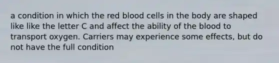 a condition in which the red blood cells in the body are shaped like like the letter C and affect the ability of the blood to transport oxygen. Carriers may experience some effects, but do not have the full condition