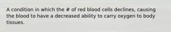 A condition in which the # of red blood cells declines, causing the blood to have a decreased ability to carry oxygen to body tissues.