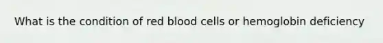 What is the condition of red blood cells or hemoglobin deficiency