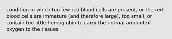 condition in which too few red blood cells are present, or the red blood cells are immature (and therefore large), too small, or contain too little hemoglobin to carry the normal amount of oxygen to the tissues