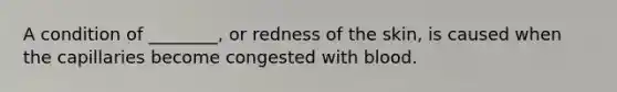 A condition of ________, or redness of the skin, is caused when the capillaries become congested with blood.