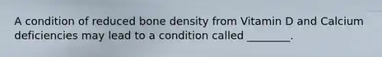 A condition of reduced bone density from Vitamin D and Calcium deficiencies may lead to a condition called ________.