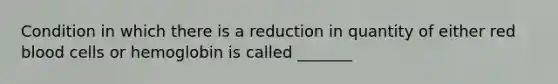 Condition in which there is a reduction in quantity of either red blood cells or hemoglobin is called _______