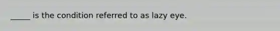 _____ is the condition referred to as lazy eye.