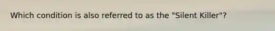 Which condition is also referred to as the "Silent Killer"?