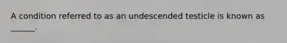 A condition referred to as an undescended testicle is known as ______.