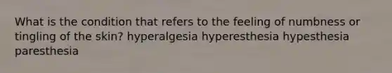 What is the condition that refers to the feeling of numbness or tingling of the skin? hyperalgesia hyperesthesia hypesthesia paresthesia