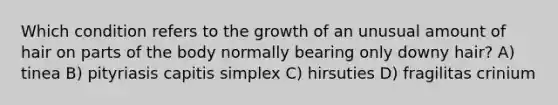 Which condition refers to the growth of an unusual amount of hair on parts of the body normally bearing only downy hair?​ ​A) tinea ​B) pityriasis capitis simplex ​C) hirsuties ​D) fragilitas crinium