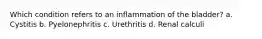 Which condition refers to an inflammation of the bladder? a. Cystitis b. Pyelonephritis c. Urethritis d. Renal calculi