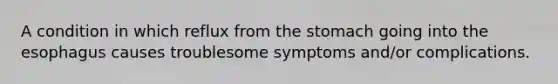 A condition in which reflux from the stomach going into the esophagus causes troublesome symptoms and/or complications.