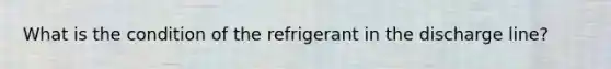 What is the condition of the refrigerant in the discharge line?