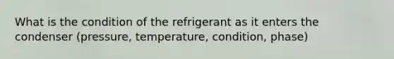 What is the condition of the refrigerant as it enters the condenser (pressure, temperature, condition, phase)