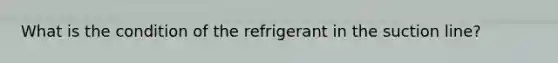 What is the condition of the refrigerant in the suction line?