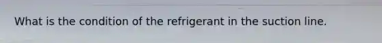 What is the condition of the refrigerant in the suction line.