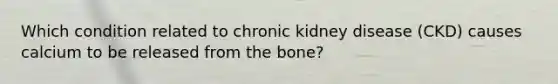 Which condition related to chronic kidney disease (CKD) causes calcium to be released from the bone?